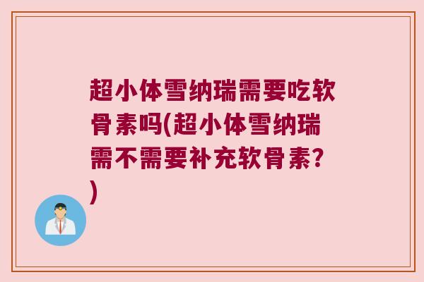 超小体雪纳瑞需要吃软骨素吗(超小体雪纳瑞需不需要补充软骨素?)