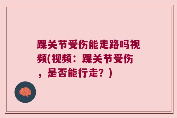 踝关节受伤能走路吗视频(视频:踝关节受伤,是否能行走?)