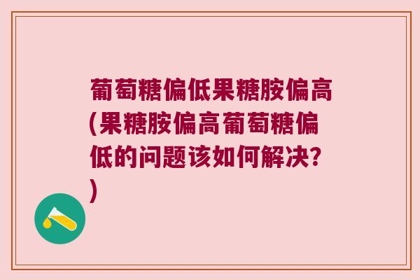 葡萄糖偏低果糖胺偏高(果糖胺偏高葡萄糖偏低的问题该如何解决?)