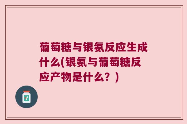 葡萄糖与银氨反应生成什么(银氨与葡萄糖反应产物是什么?)