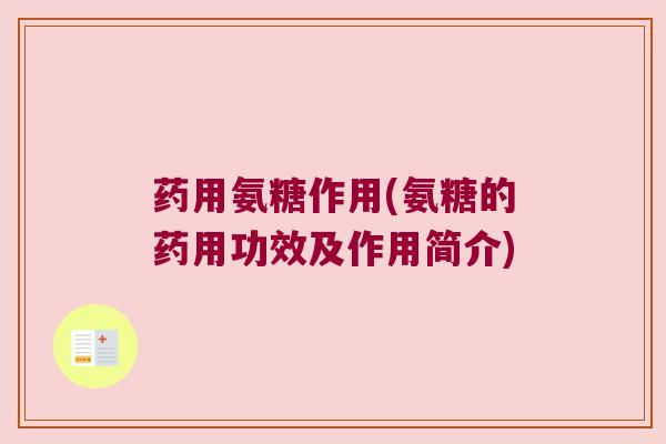 药用氨糖作用(氨糖的药用功效及作用简介) 药用氨糖作用(氨糖的药用功效及作用简介)