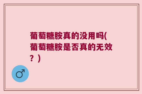 葡萄糖胺真的没用吗(葡萄糖胺是否真的无效?) 葡萄糖胺真的没用吗(葡萄糖胺是否真的无效?)