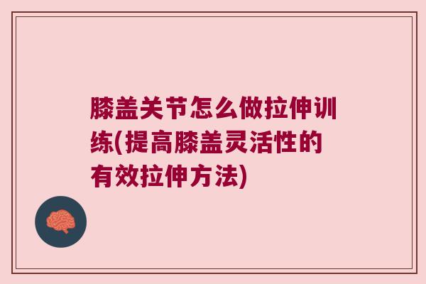 膝盖关节怎么做拉伸训练(提高膝盖灵活性的有效拉伸方法)