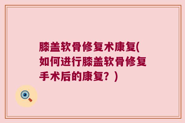 膝盖软骨修复术康复(如何进行膝盖软骨修复手术后的康复?)