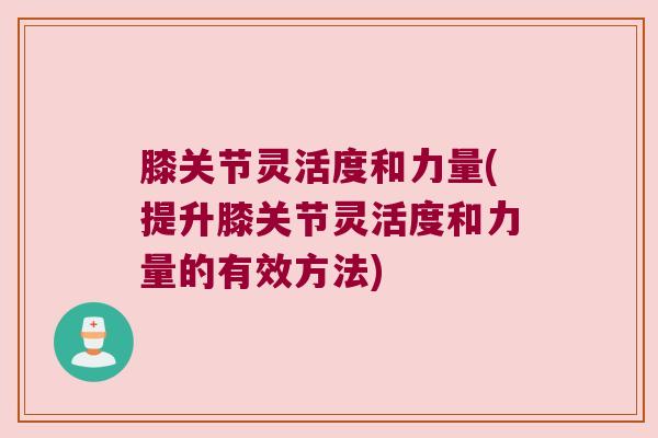 膝关节灵活度和力量(提升膝关节灵活度和力量的有效方法)
