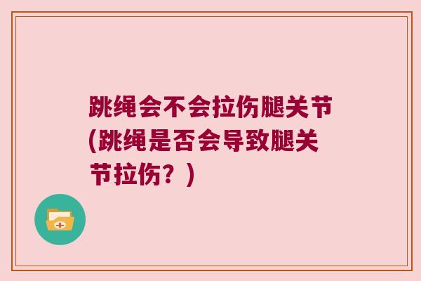 跳绳会不会拉伤腿关节(跳绳是否会导致腿关节拉伤？)