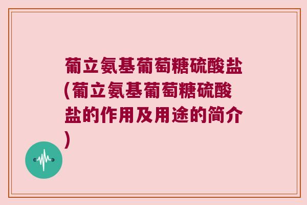 葡立氨基葡萄糖硫酸盐(葡立氨基葡萄糖硫酸盐的作用及用途的简介) 葡立氨基葡萄糖硫酸盐(葡立氨基葡萄糖硫酸盐的作用及用途的简介)