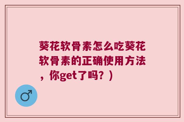 葵花软骨素怎么吃葵花软骨素的正确使用方法，你get了吗？)