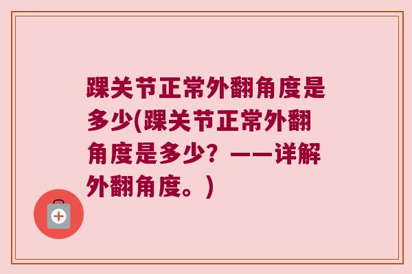 踝关节正常外翻角度是多少(踝关节正常外翻角度是多少?——详解外翻角度。)