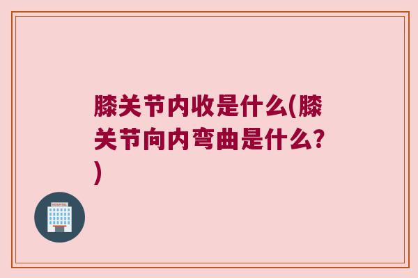 膝关节内收是什么(膝关节向内弯曲是什么?)