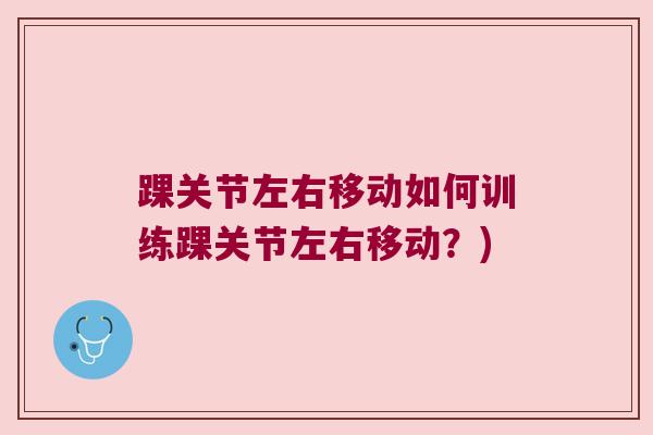 踝关节左右移动如何训练踝关节左右移动?) 踝关节左右移动如何训练踝关节左右移动?)