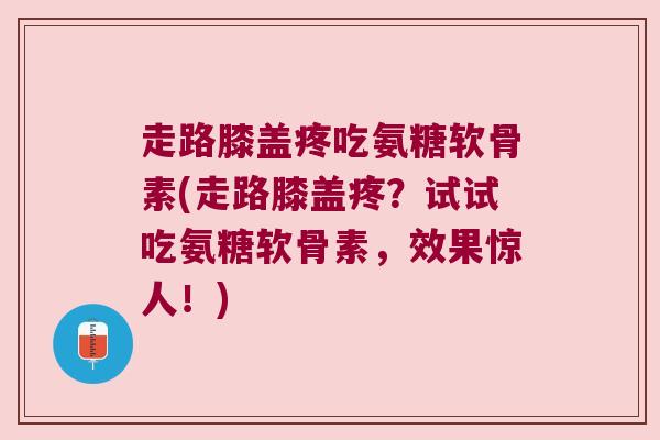走路膝盖疼吃氨糖软骨素(走路膝盖疼?试试吃氨糖软骨素,效果惊人!)