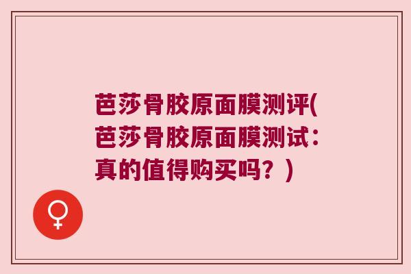 芭莎骨胶原面膜测评(芭莎骨胶原面膜测试:真的值得购买吗?)