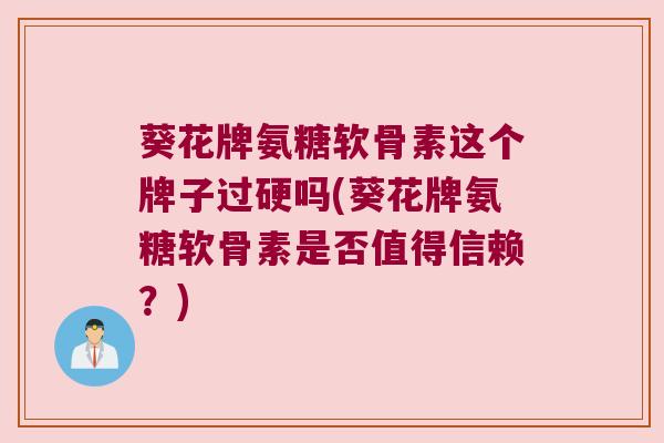 葵花牌氨糖软骨素这个牌子过硬吗(葵花牌氨糖软骨素是否值得信赖?) 葵花牌氨糖软骨素这个牌子过硬吗(葵花牌氨糖软骨素是否值得信赖?)