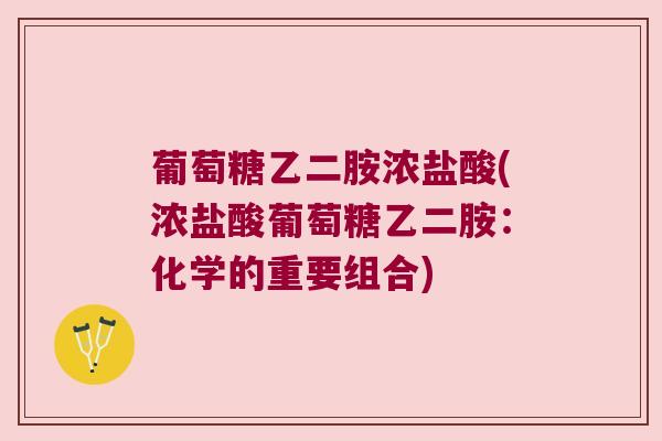 葡萄糖乙二胺浓盐酸(浓盐酸葡萄糖乙二胺:化学的重要组合)