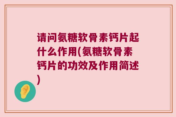 请问氨糖软骨素钙片起什么作用(氨糖软骨素钙片的功效及作用简述)