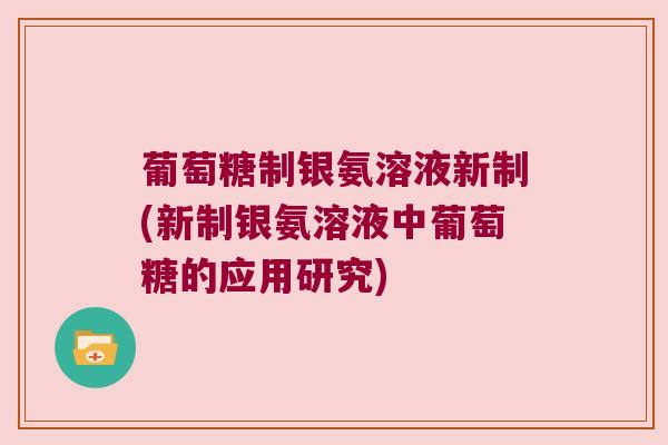 葡萄糖制银氨溶液新制(新制银氨溶液中葡萄糖的应用研究) 葡萄糖制银氨溶液新制(新制银氨溶液中葡萄糖的应用研究)