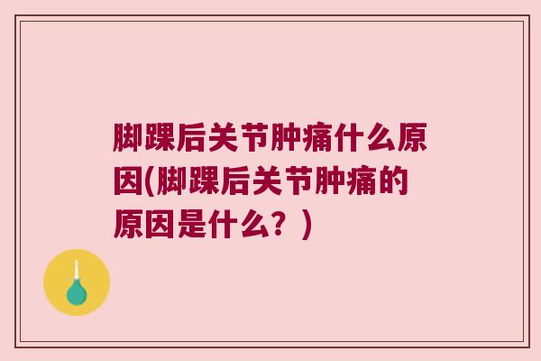 脚踝后关节肿痛什么原因(脚踝后关节肿痛的原因是什么?)