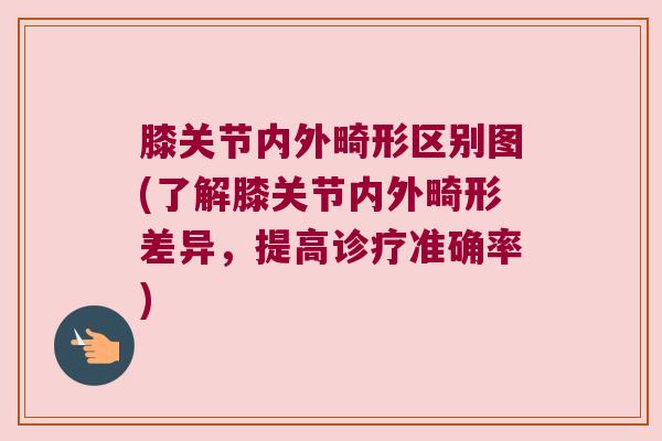 膝关节内外畸形区别图(了解膝关节内外畸形差异,提高诊疗准确率)