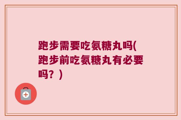 跑步需要吃氨糖丸吗(跑步前吃氨糖丸有必要吗?)