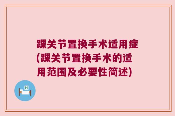 踝关节置换手术适用症(踝关节置换手术的适用范围及必要性简述)