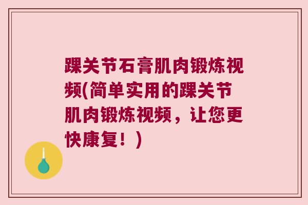 踝关节石膏肌肉锻炼视频(简单实用的踝关节肌肉锻炼视频,让您更快康复!)