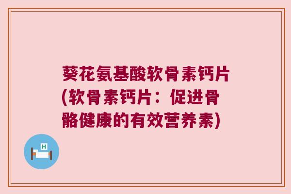 葵花氨基酸软骨素钙片(软骨素钙片:促进骨骼健康的有效营养素)