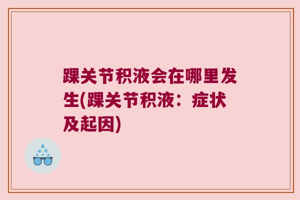 踝关节积液会在哪里发生(踝关节积液:症状及起因)