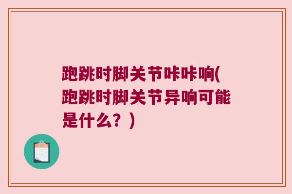 跑跳时脚关节咔咔响(跑跳时脚关节异响可能是什么？)