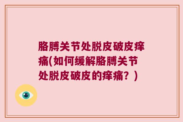 胳膊关节处脱皮破皮痒痛(如何缓解胳膊关节处脱皮破皮的痒痛?)