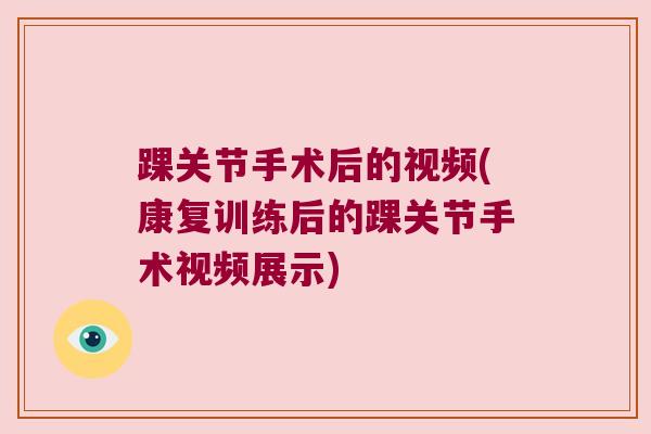 踝关节手术后的视频(康复训练后的踝关节手术视频展示)