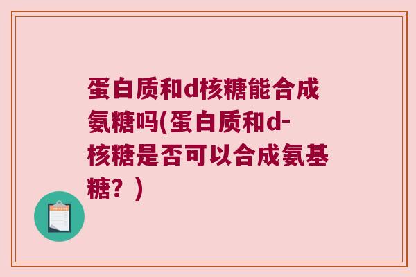 蛋白质和d核糖能合成氨糖吗(蛋白质和d-核糖是否可以合成氨基糖?)