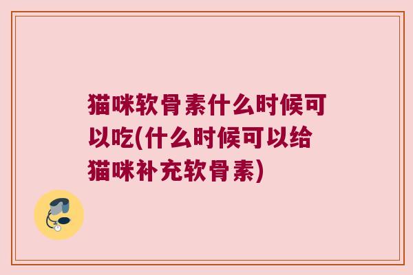 猫咪软骨素什么时候可以吃(什么时候可以给猫咪补充软骨素)