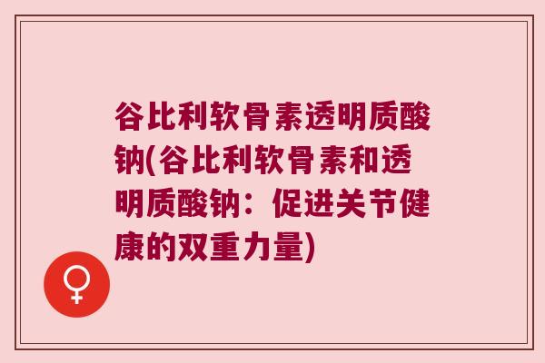 谷比利软骨素透明质酸钠(谷比利软骨素和透明质酸钠:促进关节健康的双重力量)