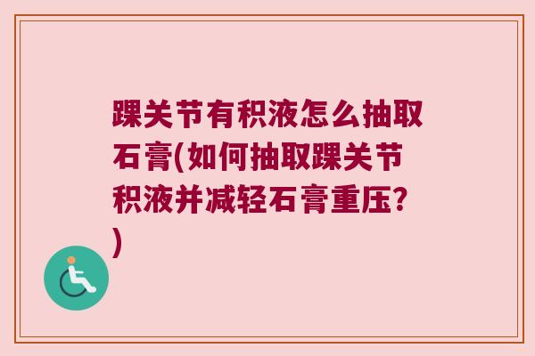 踝关节有积液怎么抽取石膏(如何抽取踝关节积液并减轻石膏重压?)