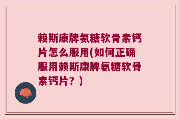 赖斯康牌氨糖软骨素钙片怎么服用(如何正确服用赖斯康牌氨糖软骨素钙片?)