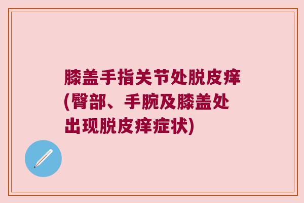 膝盖手指关节处脱皮痒(臀部、手腕及膝盖处出现脱皮痒症状)