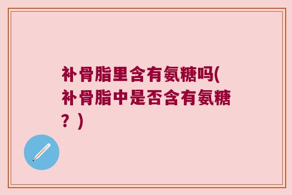 补骨脂里含有氨糖吗(补骨脂中是否含有氨糖?) 补骨脂里含有氨糖吗(补骨脂中是否含有氨糖?)