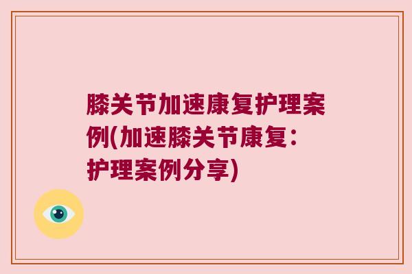 膝关节加速康复护理案例(加速膝关节康复:护理案例分享)