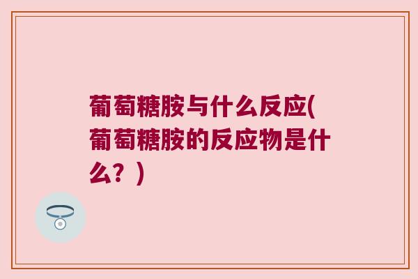 葡萄糖胺与什么反应(葡萄糖胺的反应物是什么?)