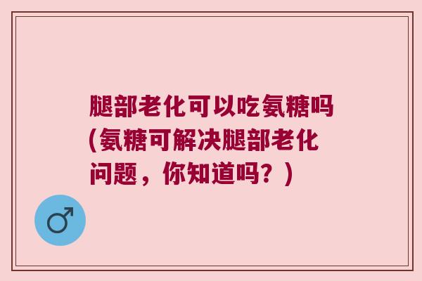腿部老化可以吃氨糖吗(氨糖可解决腿部老化问题,你知道吗?)