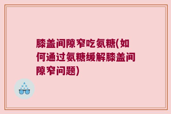 膝盖间隙窄吃氨糖(如何通过氨糖缓解膝盖间隙窄问题)