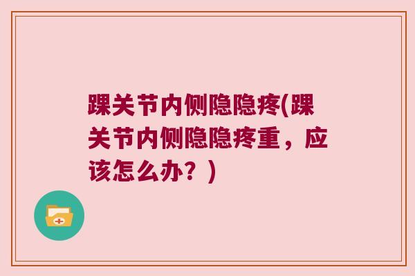 踝关节内侧隐隐疼(踝关节内侧隐隐疼重,应该怎么办?)