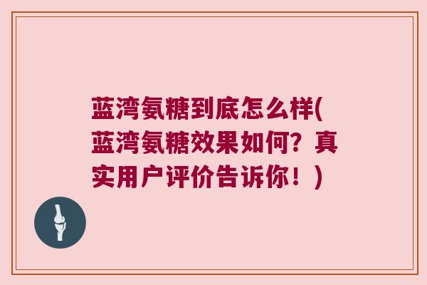 蓝湾氨糖到底怎么样(蓝湾氨糖效果如何?真实用户评价告诉你!)