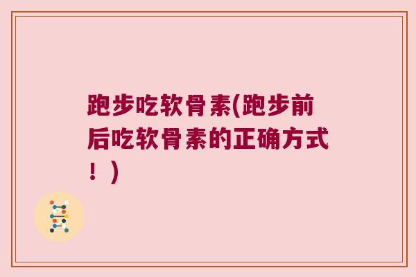 跑步吃软骨素(跑步前后吃软骨素的正确方式!)