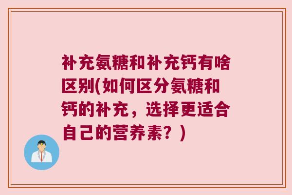 补充氨糖和补充钙有啥区别(如何区分氨糖和钙的补充，选择更适合自己的营养素？)