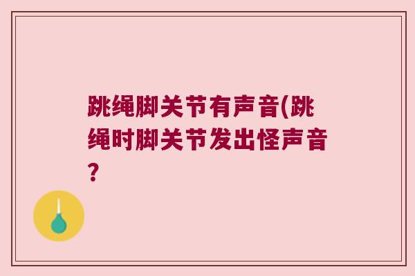 跳绳脚关节有声音(跳绳时脚关节发出怪声音?