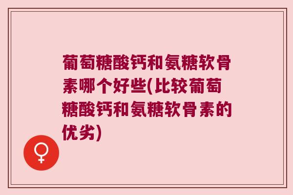 葡萄糖酸钙和氨糖软骨素哪个好些(比较葡萄糖酸钙和氨糖软骨素的优劣)