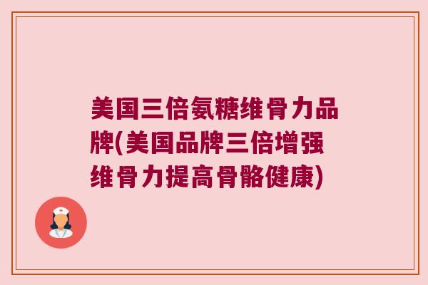 美国三倍氨糖维骨力品牌(美国品牌三倍增强维骨力提高骨骼健康)