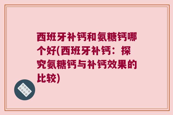 西班牙补钙和氨糖钙哪个好(西班牙补钙:探究氨糖钙与补钙效果的比较) 西班牙补钙和氨糖钙哪个好(西班牙补钙:探究氨糖钙与补钙效果的比较)